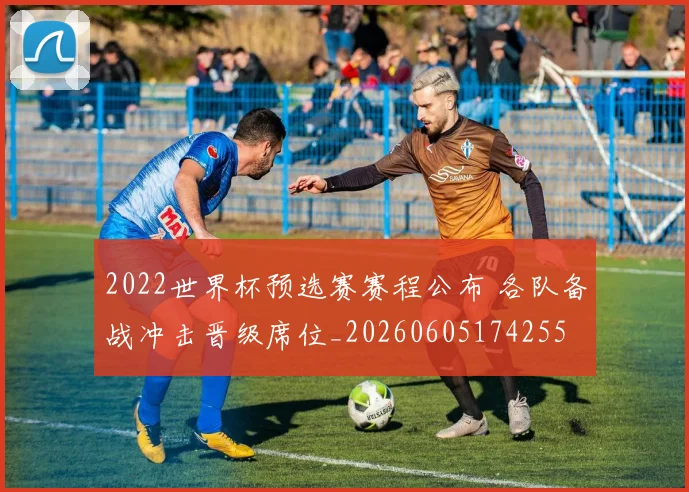 2022世界杯预选赛赛程公布 各队备战冲击晋级席位_20260605174255