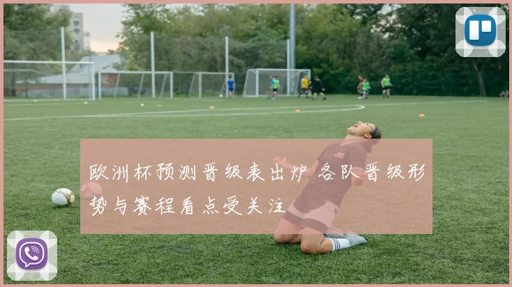 欧洲杯预测晋级表出炉 各队晋级形势与赛程看点受关注