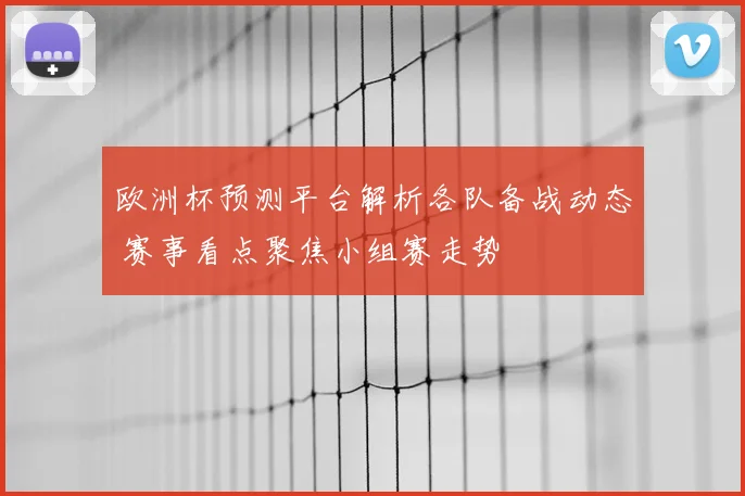 欧洲杯预测平台解析各队备战动态 赛事看点聚焦小组赛走势