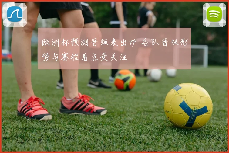 欧洲杯预测晋级表出炉 各队晋级形势与赛程看点受关注