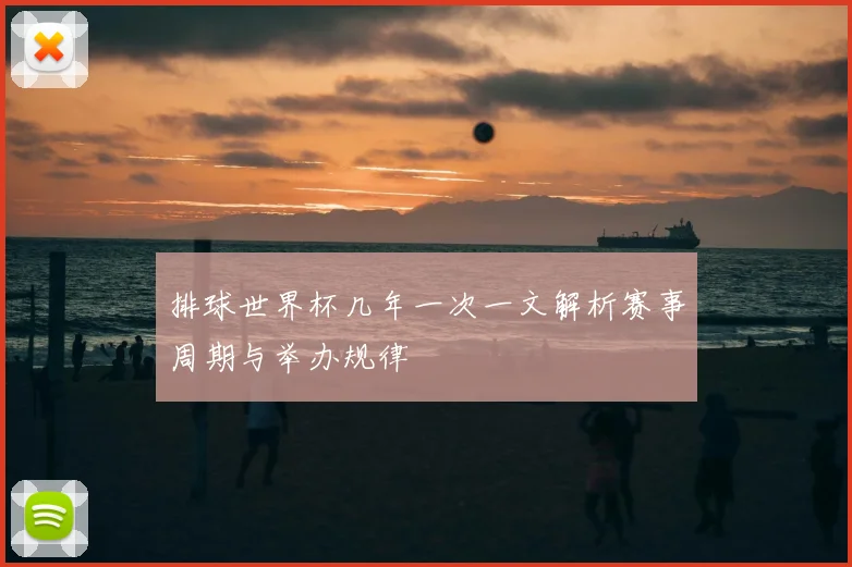 排球世界杯几年一次一文解析赛事周期与举办规律