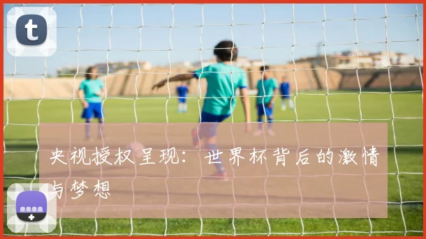 央视授权呈现：世界杯背后的激情与梦想
