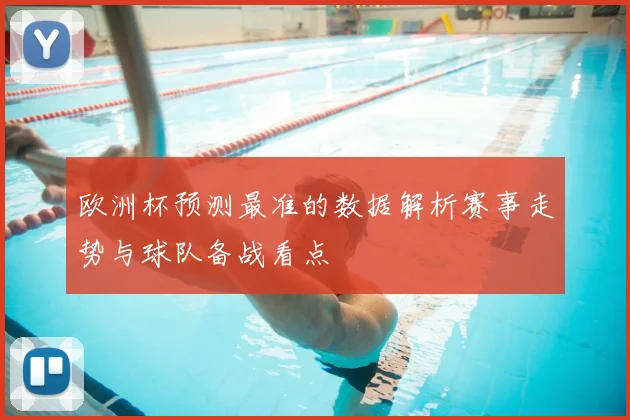 欧洲杯预测最准的数据解析赛事走势与球队备战看点