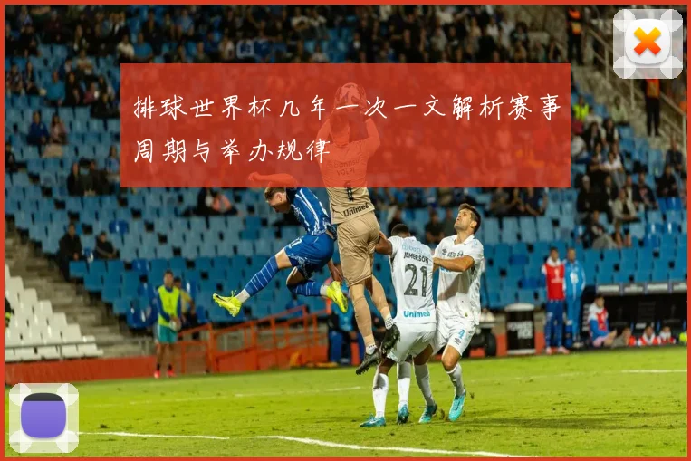 排球世界杯几年一次一文解析赛事周期与举办规律