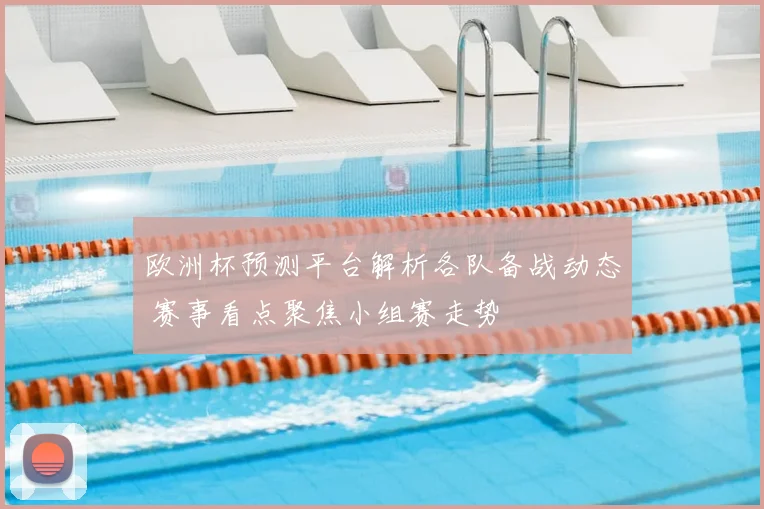 欧洲杯预测平台解析各队备战动态 赛事看点聚焦小组赛走势