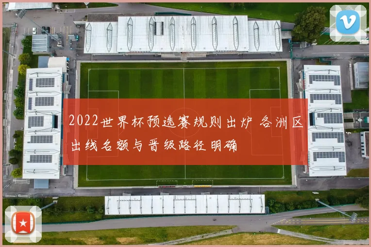 2022世界杯预选赛规则出炉 各洲区出线名额与晋级路径明确