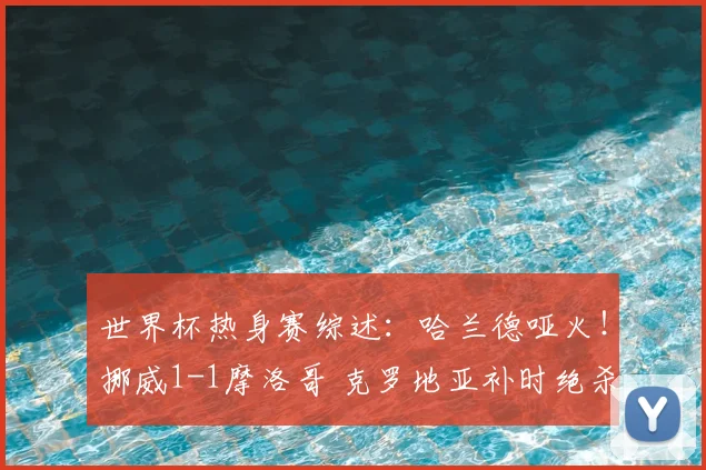 世界杯热身赛综述:哈兰德哑火!挪威1-1摩洛哥 克罗地亚补时绝杀