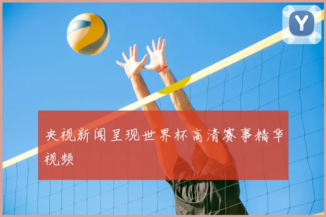 央视新闻呈现世界杯高清赛事精华视频